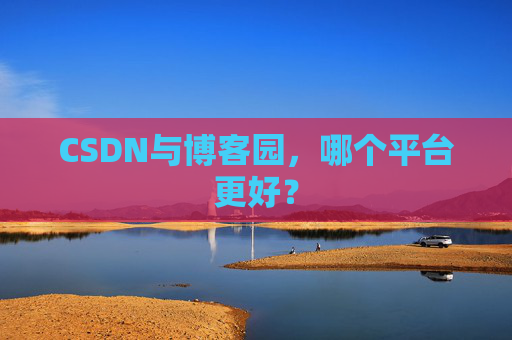 CSDN与博客园，哪个平台更好？