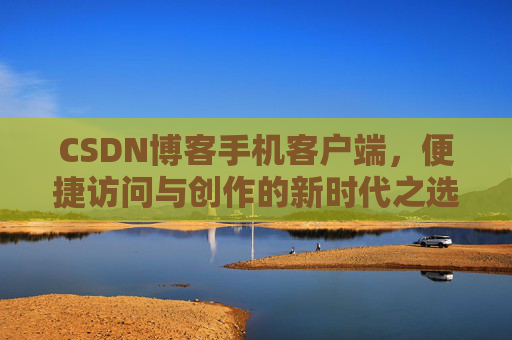 CSDN博客手机客户端，便捷访问与创作的新时代之选