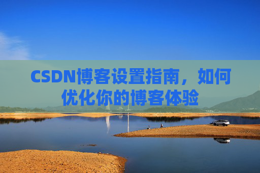 CSDN博客设置指南,如何优化你的博客体验
