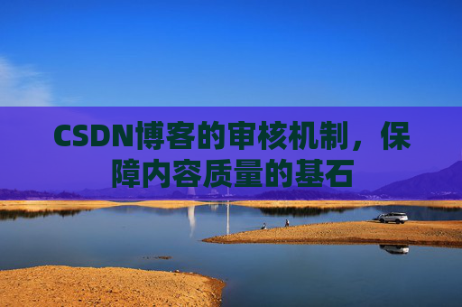 CSDN博客的审核机制，保障内容质量的基石